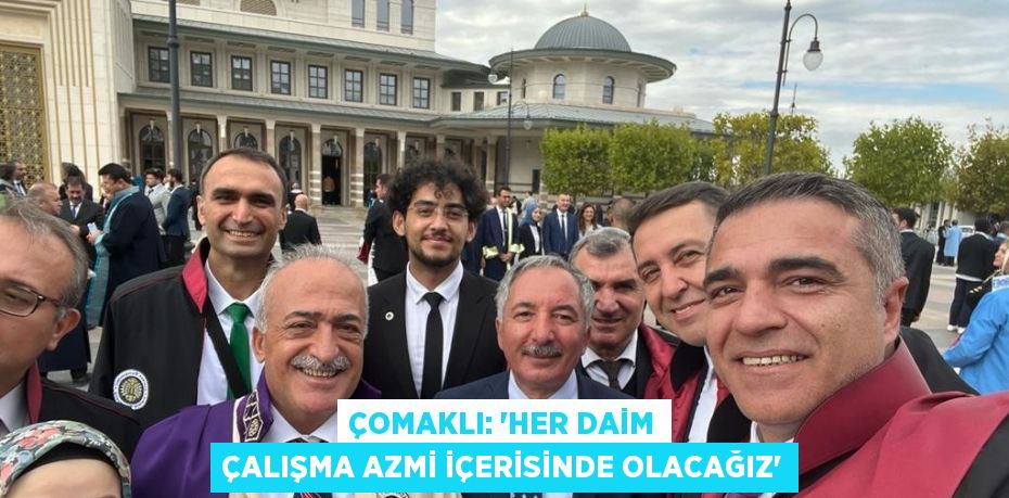 ÇOMAKLI: 'HER DAİM ÇALIŞMA AZMİ İÇERİSİNDE OLACAĞIZ'