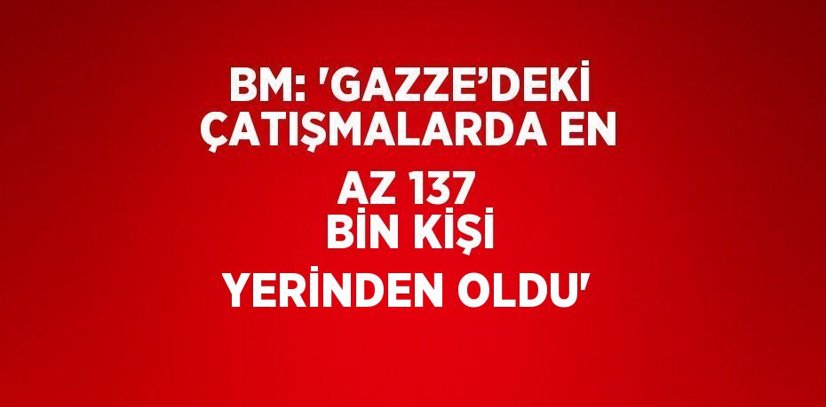 BM: 'GAZZE’DEKİ ÇATIŞMALARDA EN AZ 137 BİN KİŞİ YERİNDEN OLDU'