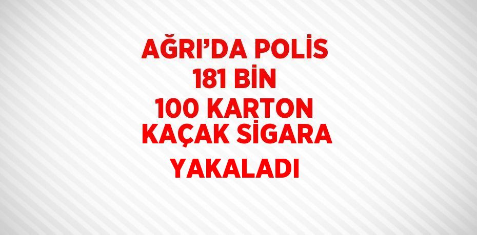 AĞRI’DA POLİS 181 BİN 100 KARTON KAÇAK SİGARA YAKALADI