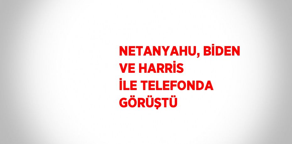 NETANYAHU, BİDEN VE HARRİS İLE TELEFONDA GÖRÜŞTÜ