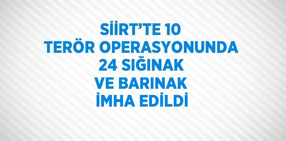 SİİRT’TE 10 TERÖR OPERASYONUNDA 24 SIĞINAK VE BARINAK İMHA EDİLDİ