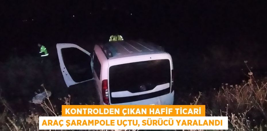 KONTROLDEN ÇIKAN HAFİF TİCARİ ARAÇ ŞARAMPOLE UÇTU, SÜRÜCÜ YARALANDI