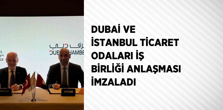 DUBAİ VE İSTANBUL TİCARET ODALARI İŞ BİRLİĞİ ANLAŞMASI İMZALADI