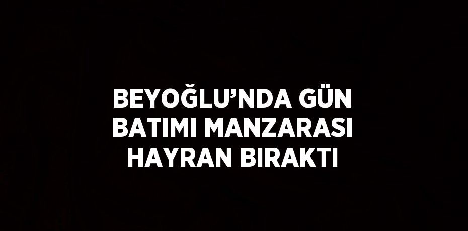 BEYOĞLU’NDA GÜN BATIMI MANZARASI HAYRAN BIRAKTI