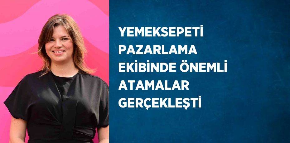 YEMEKSEPETİ PAZARLAMA EKİBİNDE ÖNEMLİ ATAMALAR GERÇEKLEŞTİ