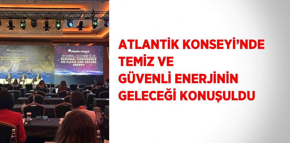 ATLANTİK KONSEYİ’NDE TEMİZ VE GÜVENLİ ENERJİNİN GELECEĞİ KONUŞULDU