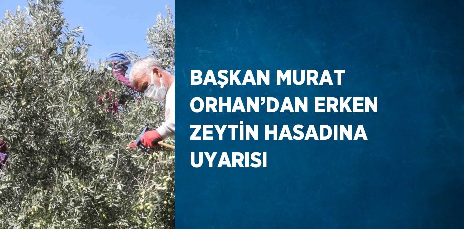 BAŞKAN MURAT ORHAN’DAN ERKEN ZEYTİN HASADINA UYARISI