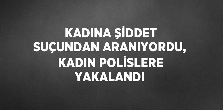 KADINA ŞİDDET SUÇUNDAN ARANIYORDU, KADIN POLİSLERE YAKALANDI