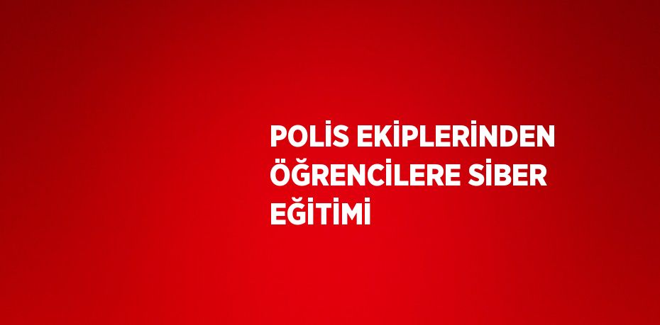 POLİS EKİPLERİNDEN ÖĞRENCİLERE SİBER EĞİTİMİ