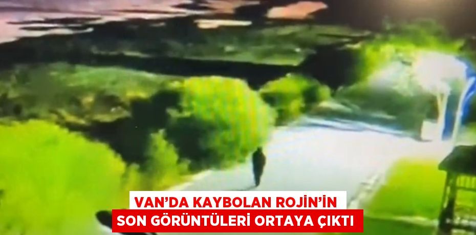 VAN’DA KAYBOLAN ROJİN’İN SON GÖRÜNTÜLERİ ORTAYA ÇIKTI