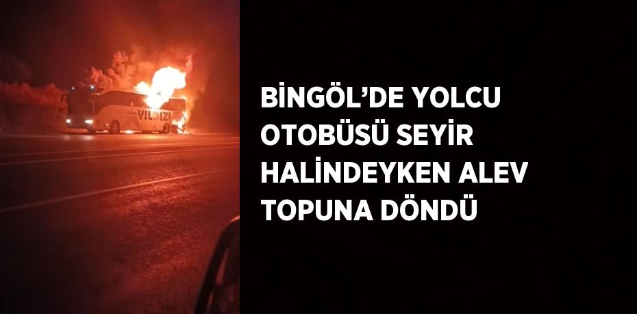 BİNGÖL’DE YOLCU OTOBÜSÜ SEYİR HALİNDEYKEN ALEV TOPUNA DÖNDÜ