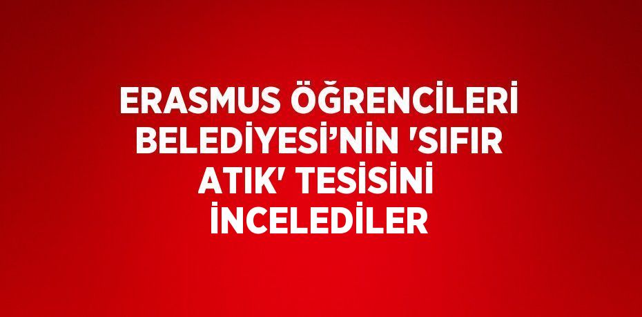 ERASMUS ÖĞRENCİLERİ BELEDİYESİ’NİN 'SIFIR ATIK' TESİSİNİ İNCELEDİLER