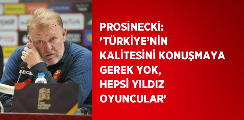 PROSİNECKİ: 'TÜRKİYE’NİN KALİTESİNİ KONUŞMAYA GEREK YOK, HEPSİ YILDIZ OYUNCULAR'