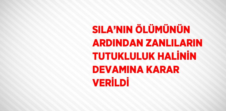 SILA’NIN ÖLÜMÜNÜN ARDINDAN ZANLILARIN TUTUKLULUK HALİNİN DEVAMINA KARAR VERİLDİ