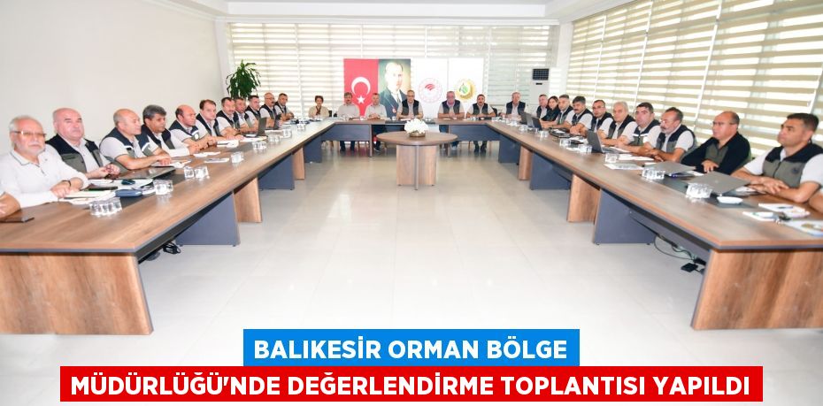 BALIKESİR ORMAN BÖLGE MÜDÜRLÜĞÜ'NDE DEĞERLENDİRME TOPLANTISI YAPILDI