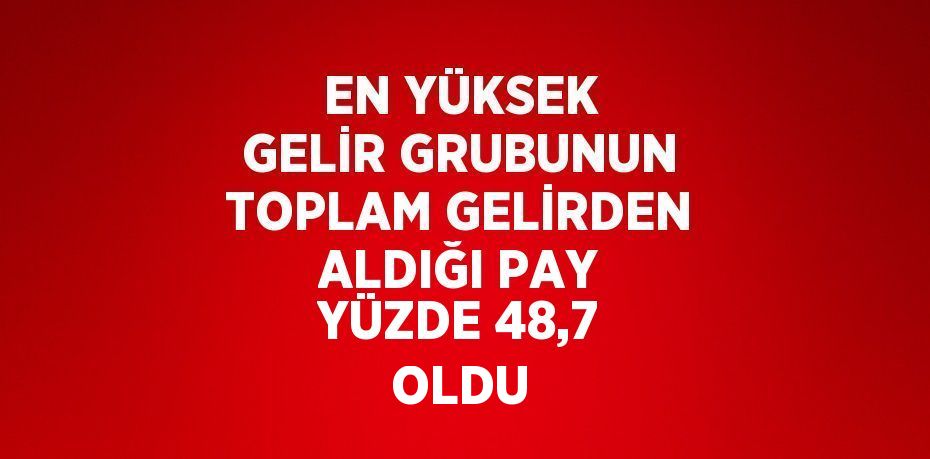 EN YÜKSEK GELİR GRUBUNUN TOPLAM GELİRDEN ALDIĞI PAY YÜZDE 48,7 OLDU