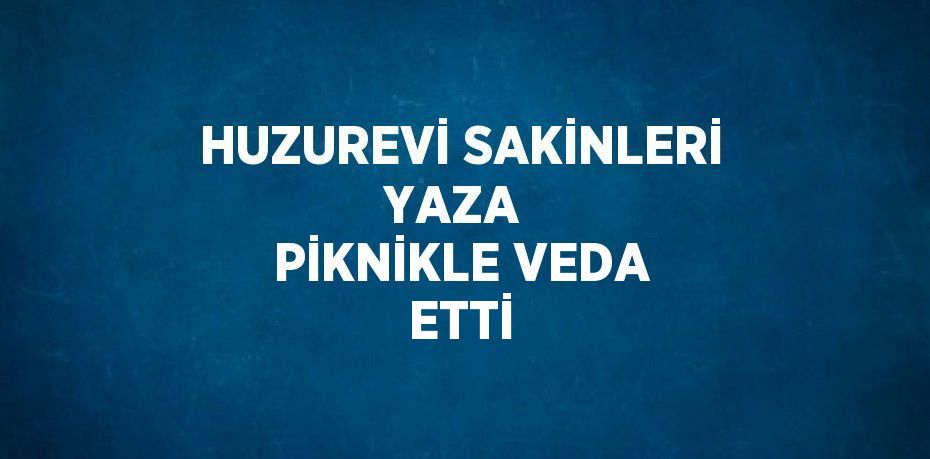 HUZUREVİ SAKİNLERİ YAZA  PİKNİKLE VEDA ETTİ