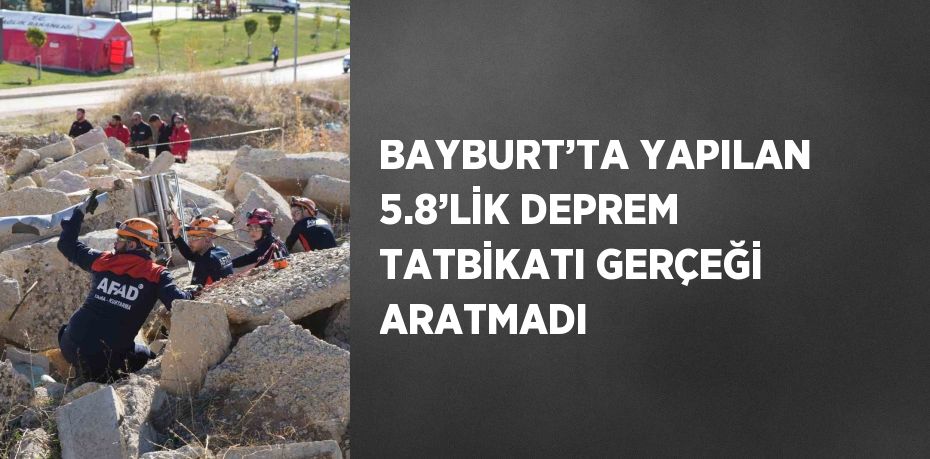 BAYBURT’TA YAPILAN 5.8’LİK DEPREM TATBİKATI GERÇEĞİ ARATMADI