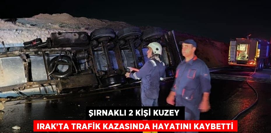 ŞIRNAKLI 2 KİŞİ KUZEY IRAK’TA TRAFİK KAZASINDA HAYATINI KAYBETTİ