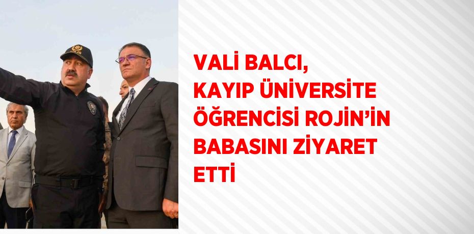 VALİ BALCI, KAYIP ÜNİVERSİTE ÖĞRENCİSİ ROJİN’İN BABASINI ZİYARET ETTİ