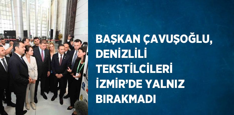 BAŞKAN ÇAVUŞOĞLU, DENİZLİLİ TEKSTİLCİLERİ İZMİR’DE YALNIZ BIRAKMADI