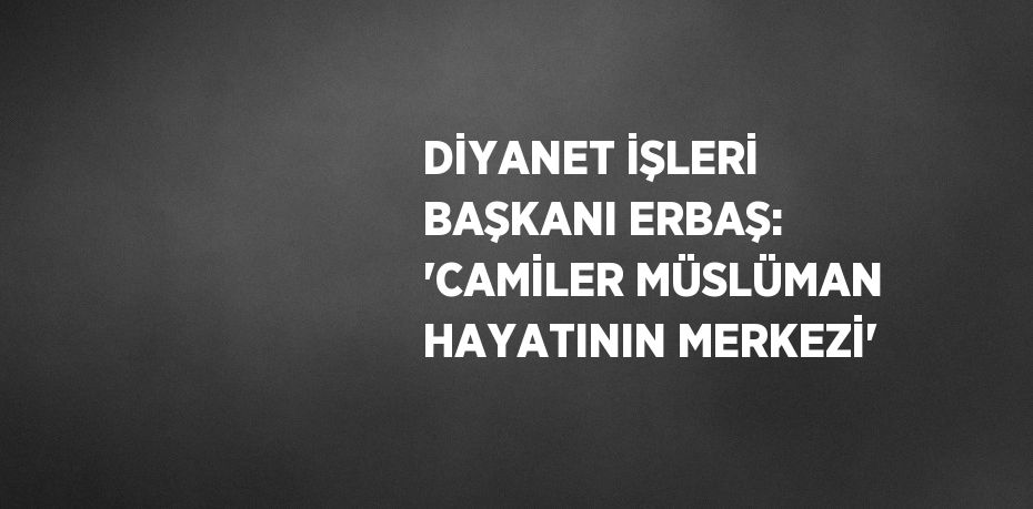 DİYANET İŞLERİ BAŞKANI ERBAŞ: 'CAMİLER MÜSLÜMAN HAYATININ MERKEZİ'