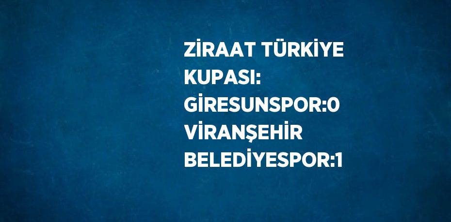 ZİRAAT TÜRKİYE KUPASI: GİRESUNSPOR:0 VİRANŞEHİR BELEDİYESPOR:1