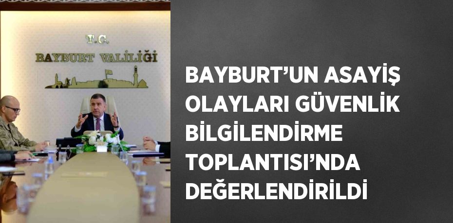 BAYBURT’UN ASAYİŞ OLAYLARI GÜVENLİK BİLGİLENDİRME TOPLANTISI’NDA DEĞERLENDİRİLDİ