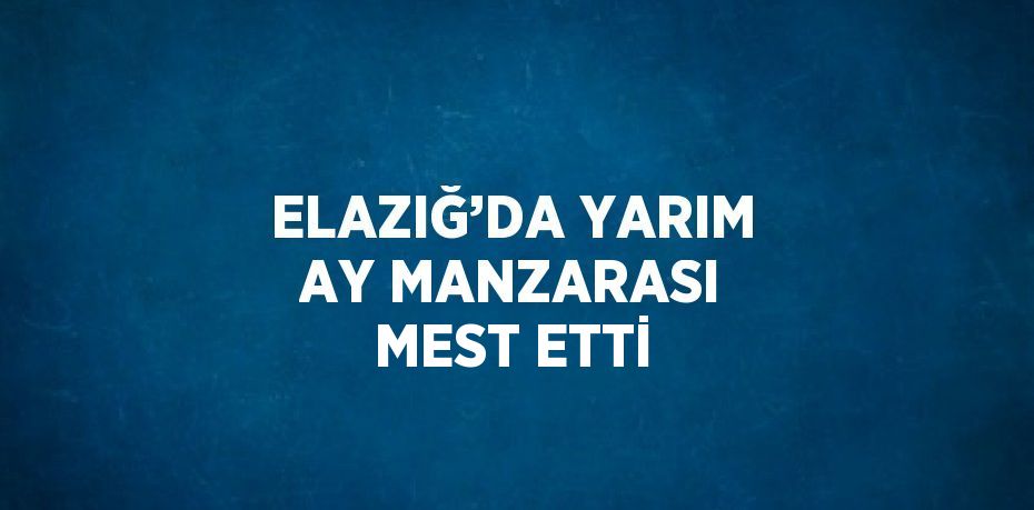 ELAZIĞ’DA YARIM AY MANZARASI MEST ETTİ