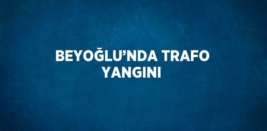 BEYOĞLU’NDA TRAFO YANGINI