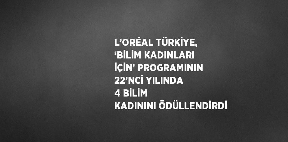 L’ORÉAL TÜRKİYE, ‘BİLİM KADINLARI İÇİN’ PROGRAMININ 22’NCİ YILINDA 4 BİLİM KADININI ÖDÜLLENDİRDİ