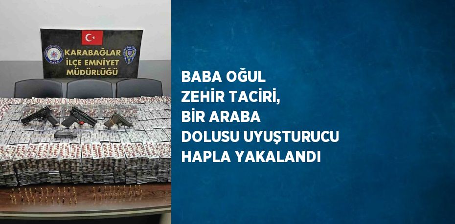 BABA OĞUL ZEHİR TACİRİ, BİR ARABA DOLUSU UYUŞTURUCU HAPLA YAKALANDI