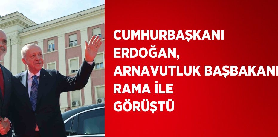 CUMHURBAŞKANI ERDOĞAN, ARNAVUTLUK BAŞBAKANI RAMA İLE GÖRÜŞTÜ