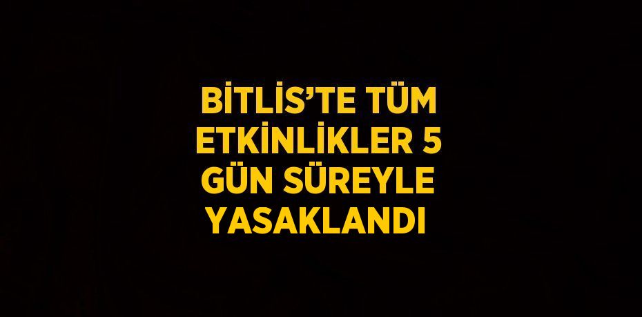 BİTLİS’TE TÜM ETKİNLİKLER 5 GÜN SÜREYLE YASAKLANDI