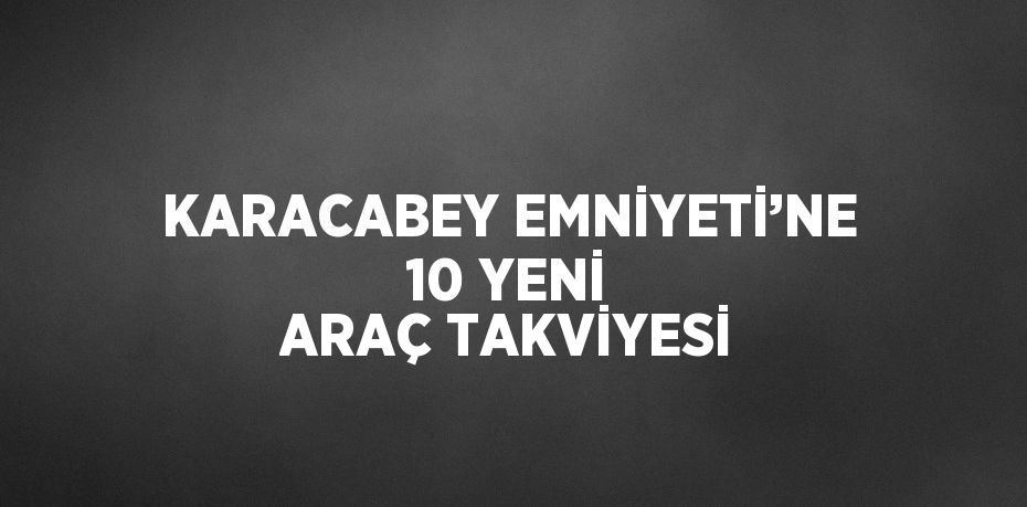 KARACABEY EMNİYETİ’NE 10 YENİ ARAÇ TAKVİYESİ