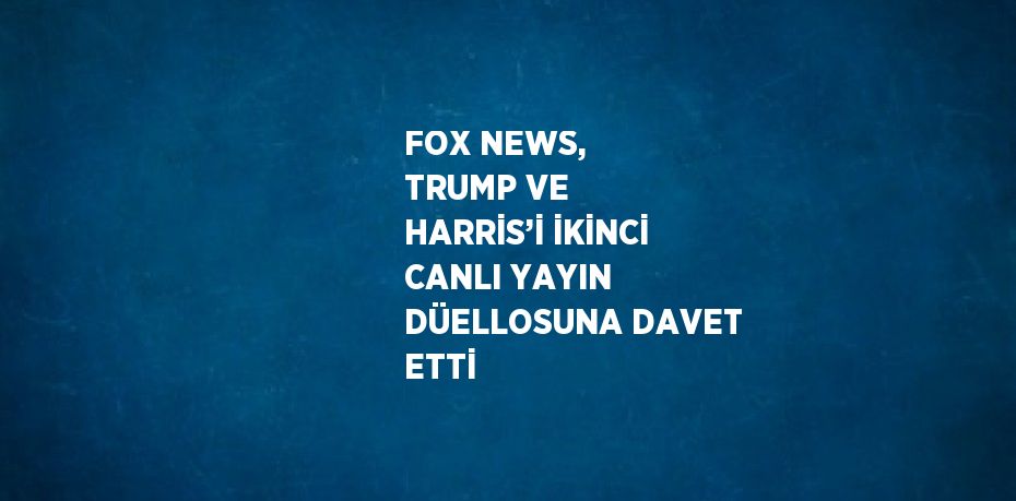 FOX NEWS, TRUMP VE HARRİS’İ İKİNCİ CANLI YAYIN DÜELLOSUNA DAVET ETTİ