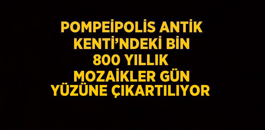 POMPEİPOLİS ANTİK KENTİ’NDEKİ BİN 800 YILLIK MOZAİKLER GÜN YÜZÜNE ÇIKARTILIYOR