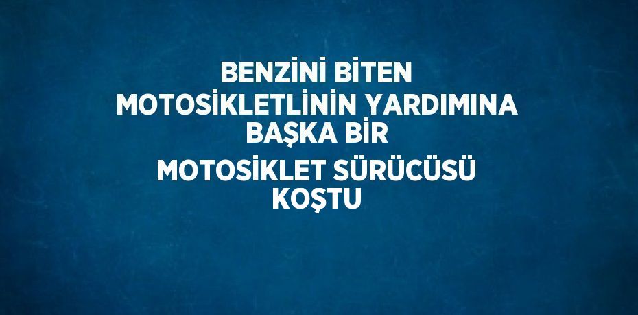 BENZİNİ BİTEN MOTOSİKLETLİNİN YARDIMINA BAŞKA BİR MOTOSİKLET SÜRÜCÜSÜ KOŞTU