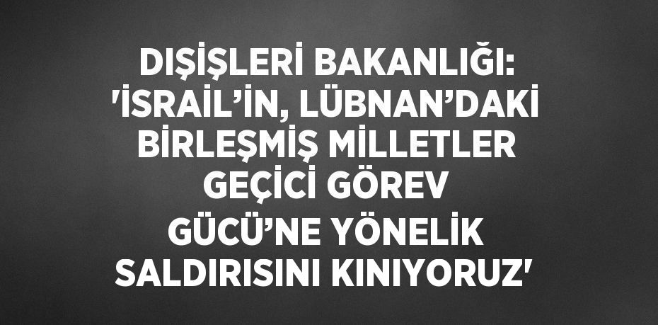 DIŞİŞLERİ BAKANLIĞI: 'İSRAİL’İN, LÜBNAN’DAKİ BİRLEŞMİŞ MİLLETLER GEÇİCİ GÖREV GÜCÜ’NE YÖNELİK SALDIRISINI KINIYORUZ'