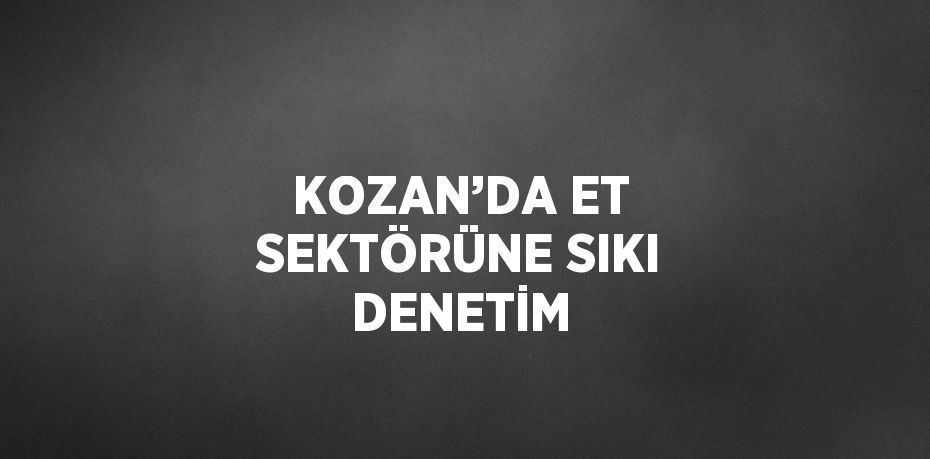 KOZAN’DA ET SEKTÖRÜNE SIKI DENETİM