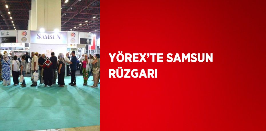 YÖREX’TE SAMSUN RÜZGARI