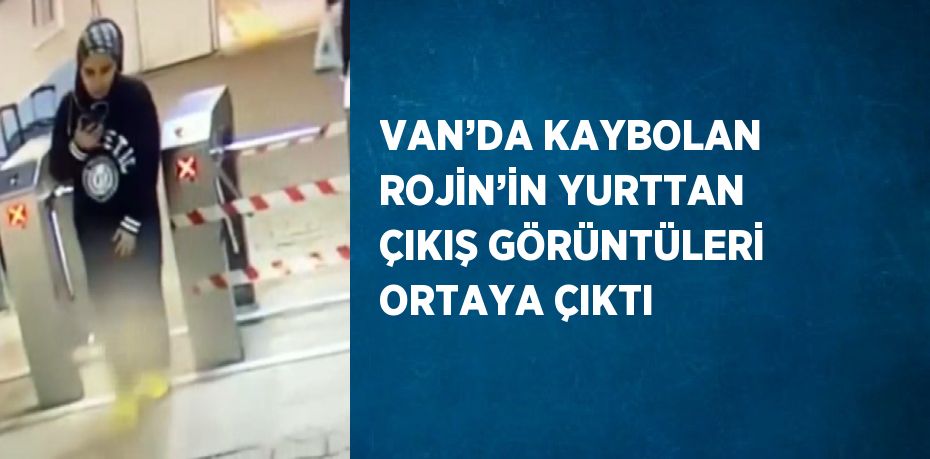 VAN’DA KAYBOLAN ROJİN’İN YURTTAN ÇIKIŞ GÖRÜNTÜLERİ ORTAYA ÇIKTI