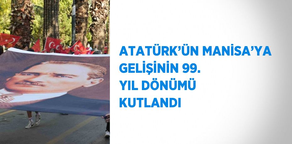 ATATÜRK’ÜN MANİSA’YA GELİŞİNİN 99. YIL DÖNÜMÜ KUTLANDI