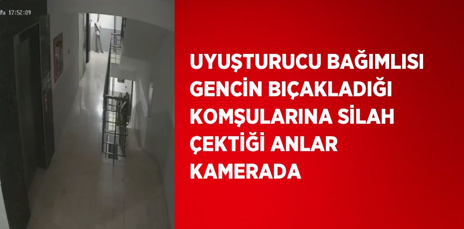 UYUŞTURUCU BAĞIMLISI GENCİN BIÇAKLADIĞI KOMŞULARINA SİLAH ÇEKTİĞİ ANLAR KAMERADA