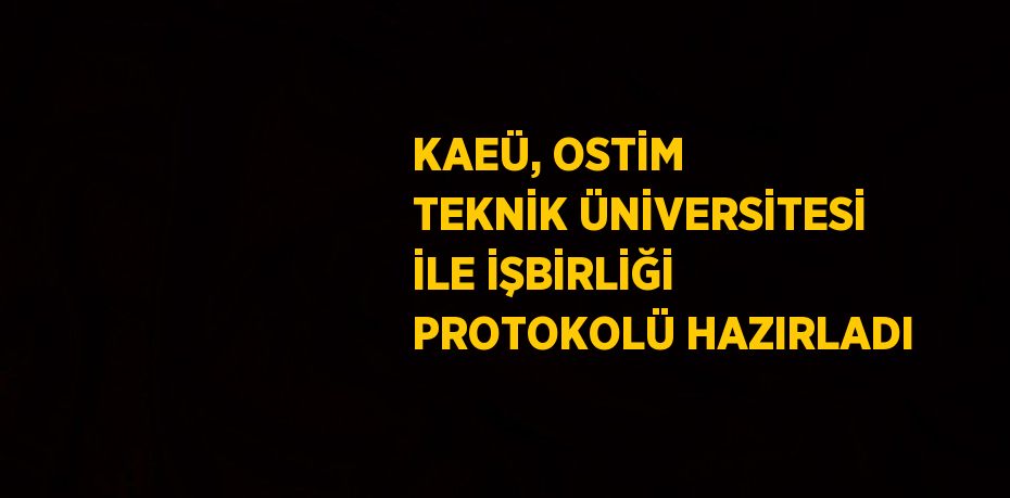 KAEÜ, OSTİM TEKNİK ÜNİVERSİTESİ İLE İŞBİRLİĞİ PROTOKOLÜ HAZIRLADI