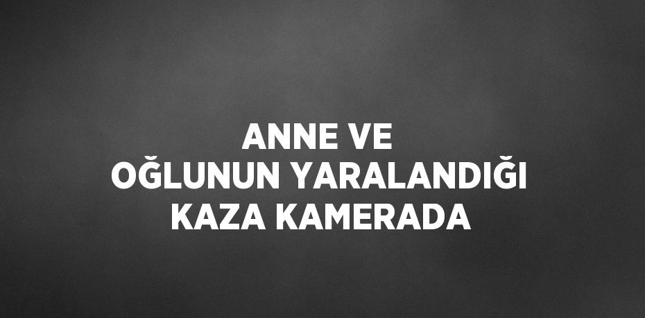 ANNE VE OĞLUNUN YARALANDIĞI KAZA KAMERADA