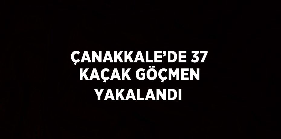 ÇANAKKALE’DE 37 KAÇAK GÖÇMEN YAKALANDI