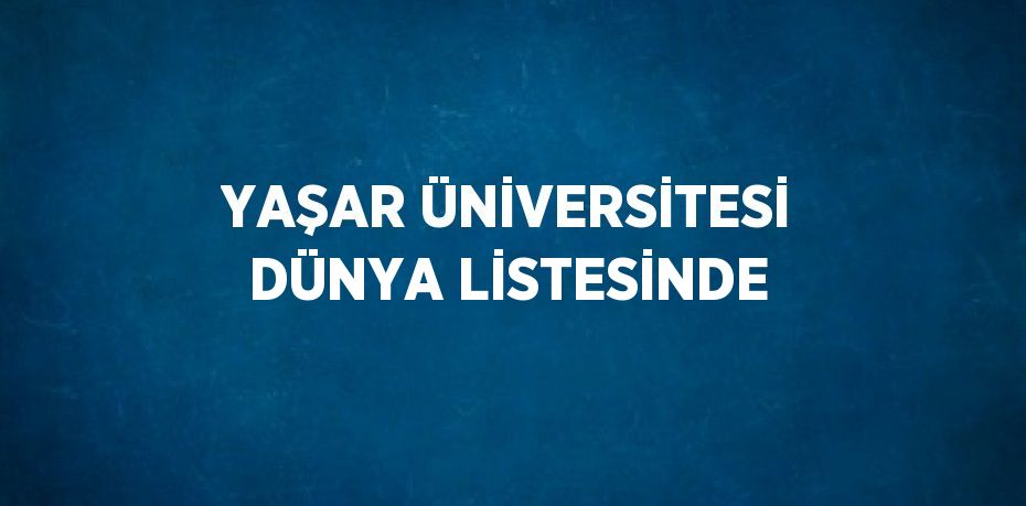 YAŞAR ÜNİVERSİTESİ DÜNYA LİSTESİNDE