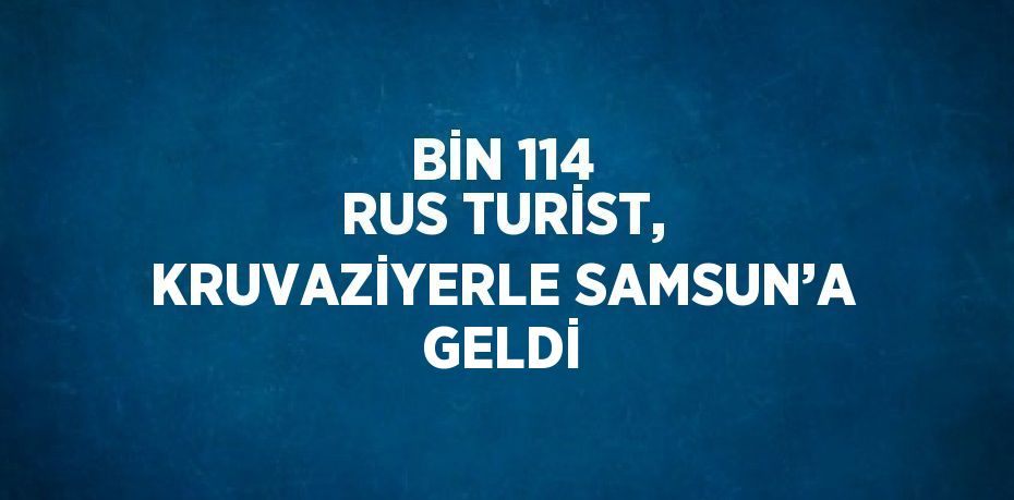 BİN 114 RUS TURİST, KRUVAZİYERLE SAMSUN’A GELDİ