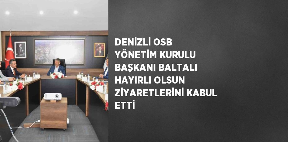 DENİZLİ OSB YÖNETİM KURULU BAŞKANI BALTALI HAYIRLI OLSUN ZİYARETLERİNİ KABUL ETTİ